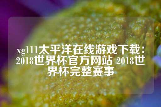 xg111太平洋在线游戏下载：2018世界杯官方网站 2018世界杯完整赛事-第1张图片-皇冠信用盘出租