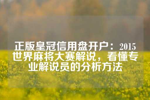 正版皇冠信用盘开户：2015世界麻将大赛解说，看懂专业解说员的分析方法