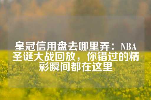 皇冠信用盘去哪里弄：NBA圣诞大战回放，你错过的精彩瞬间都在这里