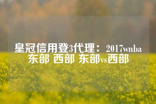 皇冠信用登3代理：2017wnba东部 西部 东部vs西部-第1张图片-皇冠信用盘出租