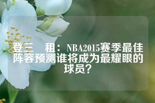 登三岀租：NBA2015赛季最佳阵容预测谁将成为最耀眼的球员？