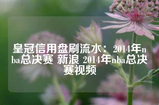 皇冠信用盘刷流水：2014年nba总决赛 新浪 2014年nba总决赛视频