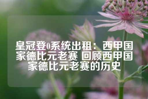 皇冠登0系统出租：西甲国家德比元老赛 回顾西甲国家德比元老赛的历史-第1张图片-皇冠信用盘出租