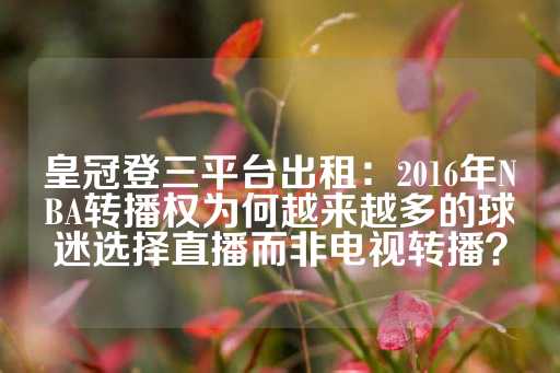 皇冠登三平台出租：2016年NBA转播权为何越来越多的球迷选择直播而非电视转播？