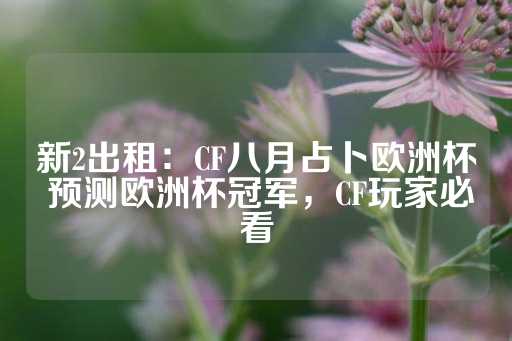 新2出租：CF八月占卜欧洲杯 预测欧洲杯冠军，CF玩家必看