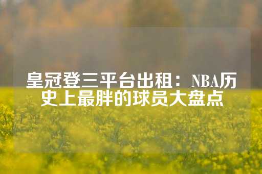 皇冠登三平台出租：NBA历史上最胖的球员大盘点