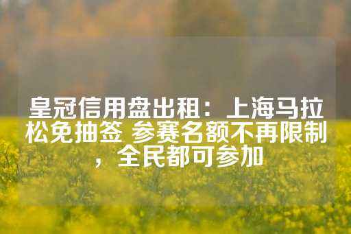 皇冠信用盘出租：上海马拉松免抽签 参赛名额不再限制，全民都可参加