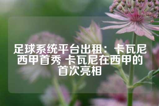 足球系统平台出租：卡瓦尼西甲首秀 卡瓦尼在西甲的首次亮相-第1张图片-皇冠信用盘出租