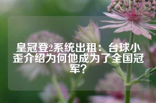 皇冠登2系统出租：台球小歪介绍为何他成为了全国冠军？-第1张图片-皇冠信用盘出租