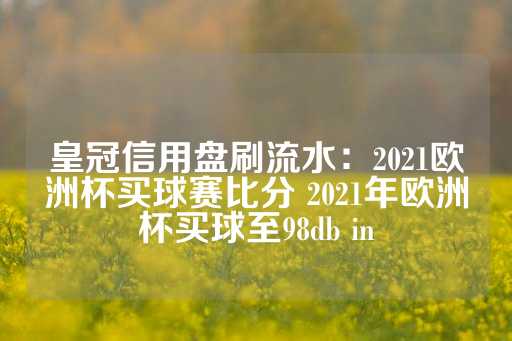 皇冠信用盘刷流水：2021欧洲杯买球赛比分 2021年欧洲杯买球至98db in