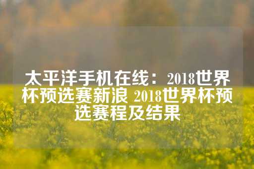 太平洋手机在线：2018世界杯预选赛新浪 2018世界杯预选赛程及结果