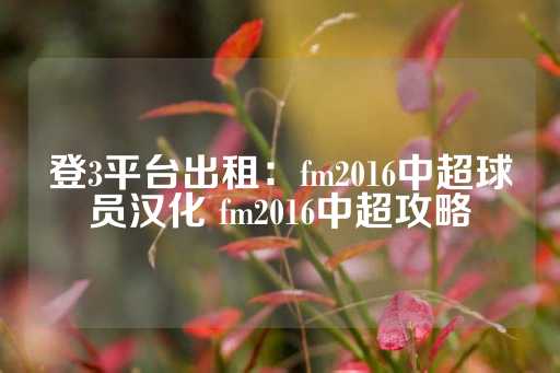 登3平台出租：fm2016中超球员汉化 fm2016中超攻略-第1张图片-皇冠信用盘出租