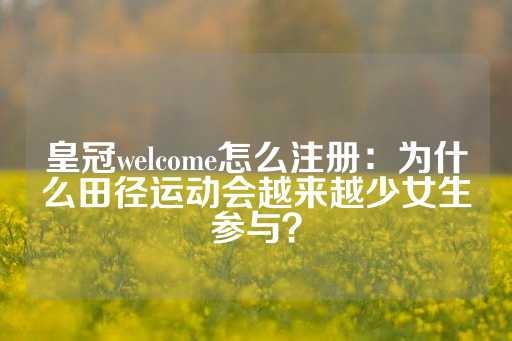 皇冠welcome怎么注册：为什么田径运动会越来越少女生参与？