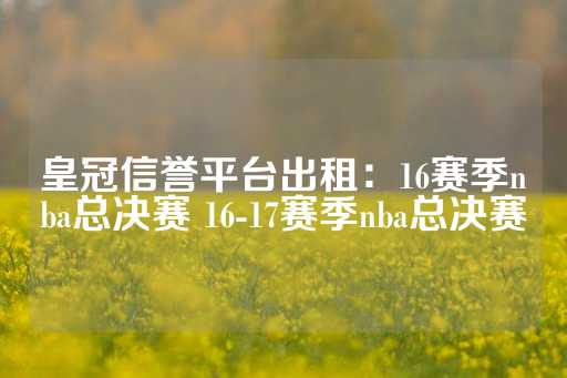 皇冠信誉平台出租：16赛季nba总决赛 16-17赛季nba总决赛-第1张图片-皇冠信用盘出租