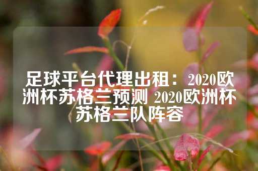 足球平台代理出租：2020欧洲杯苏格兰预测 2020欧洲杯苏格兰队阵容-第1张图片-皇冠信用盘出租