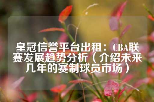 皇冠信誉平台出租：CBA联赛发展趋势分析（介绍未来几年的赛制球员市场）