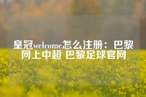 皇冠welcome怎么注册：巴黎网上中超 巴黎足球官网