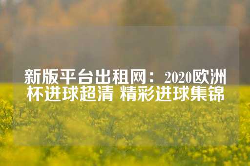 新版平台出租网：2020欧洲杯进球超清 精彩进球集锦