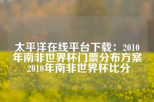 太平洋在线平台下载：2010年南非世界杯门票分布方案 2010年南非世界杯比分-第1张图片-皇冠信用盘出租