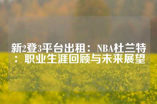 新2登3平台出租：NBA杜兰特：职业生涯回顾与未来展望