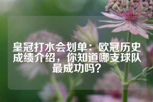 皇冠打水会划单：欧冠历史成绩介绍，你知道哪支球队最成功吗？