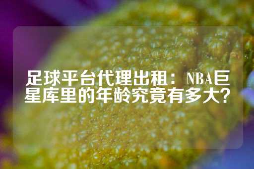 足球平台代理出租：NBA巨星库里的年龄究竟有多大？-第1张图片-皇冠信用盘出租