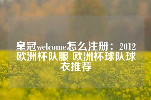 皇冠welcome怎么注册：2012欧洲杯队服 欧洲杯球队球衣推荐-第1张图片-皇冠信用盘出租