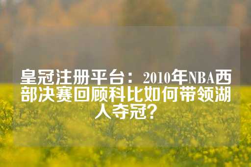 皇冠注册平台：2010年NBA西部决赛回顾科比如何带领湖人夺冠？