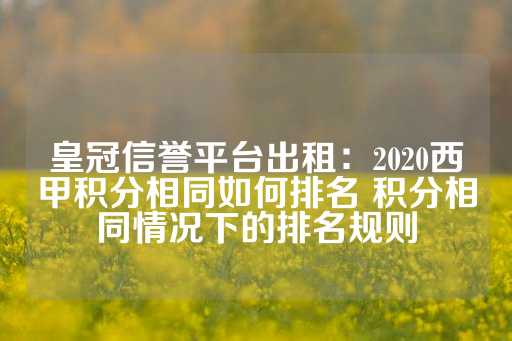 皇冠信誉平台出租：2020西甲积分相同如何排名 积分相同情况下的排名规则