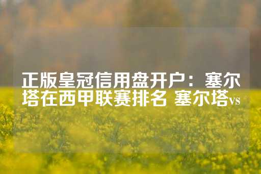 正版皇冠信用盘开户：塞尔塔在西甲联赛排名 塞尔塔vs