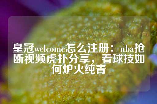 皇冠welcome怎么注册：nba抢断视频虎扑分享，看球技如何炉火纯青