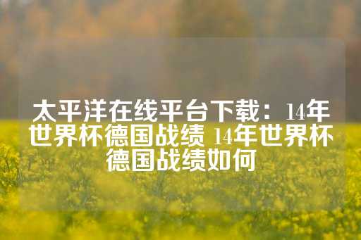 太平洋在线平台下载：14年世界杯德国战绩 14年世界杯德国战绩如何-第1张图片-皇冠信用盘出租