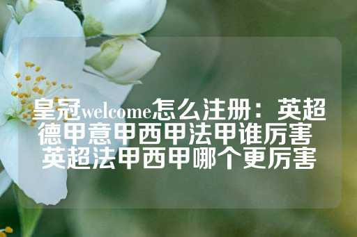 皇冠welcome怎么注册：英超德甲意甲西甲法甲谁厉害 英超法甲西甲哪个更厉害