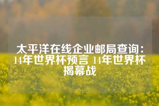 太平洋在线企业邮局查询：14年世界杯预言 14年世界杯揭幕战