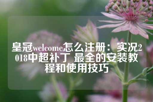 皇冠welcome怎么注册：实况2018中超补丁 最全的安装教程和使用技巧-第1张图片-皇冠信用盘出租