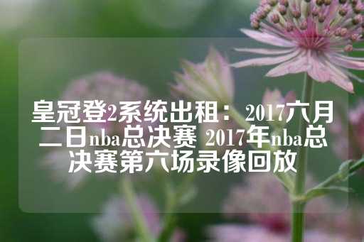 皇冠登2系统出租：2017六月二日nba总决赛 2017年nba总决赛第六场录像回放