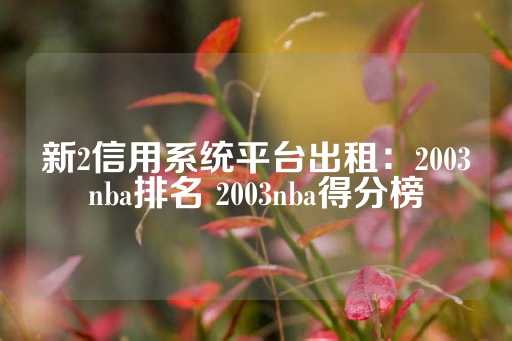 新2信用系统平台出租：2003nba排名 2003nba得分榜-第1张图片-皇冠信用盘出租