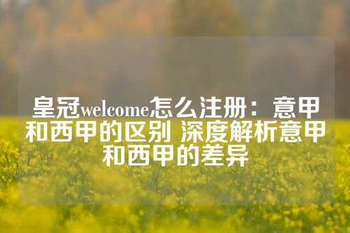 皇冠welcome怎么注册：意甲和西甲的区别 深度解析意甲和西甲的差异