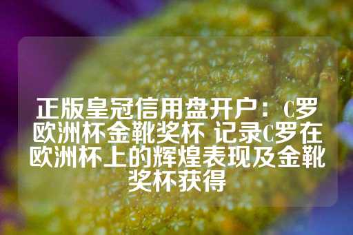 正版皇冠信用盘开户：C罗欧洲杯金靴奖杯 记录C罗在欧洲杯上的辉煌表现及金靴奖杯获得