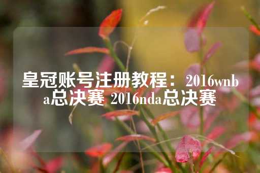 皇冠账号注册教程：2016wnba总决赛 2016nda总决赛