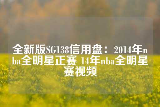 全新版SG138信用盘：2014年nba全明星正赛 14年nba全明星赛视频-第1张图片-皇冠信用盘出租