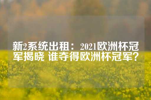 新2系统出租：2021欧洲杯冠军揭晓 谁夺得欧洲杯冠军？-第1张图片-皇冠信用盘出租