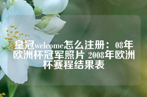 皇冠welcome怎么注册：08年欧洲杯冠军照片 2008年欧洲杯赛程结果表