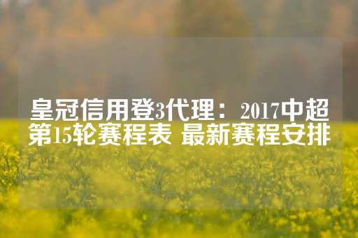 皇冠信用登3代理：2017中超第15轮赛程表 最新赛程安排-第1张图片-皇冠信用盘出租