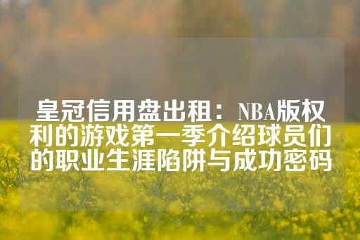 皇冠信用盘出租：NBA版权利的游戏第一季介绍球员们的职业生涯陷阱与成功密码-第1张图片-皇冠信用盘出租