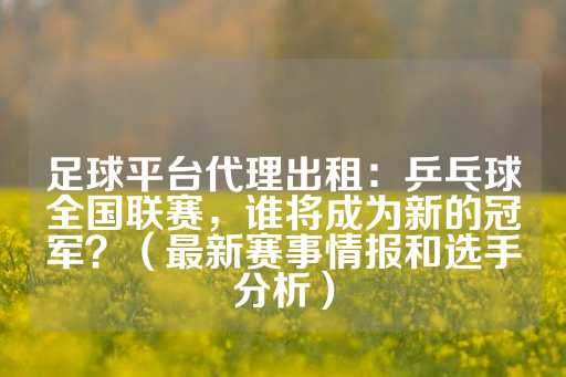 足球平台代理出租：乒乓球全国联赛，谁将成为新的冠军？（最新赛事情报和选手分析）