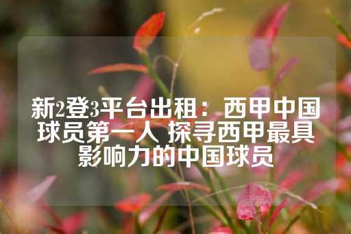 新2登3平台出租：西甲中国球员第一人 探寻西甲最具影响力的中国球员