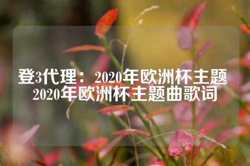 登3代理：2020年欧洲杯主题 2020年欧洲杯主题曲歌词-第1张图片-皇冠信用盘出租