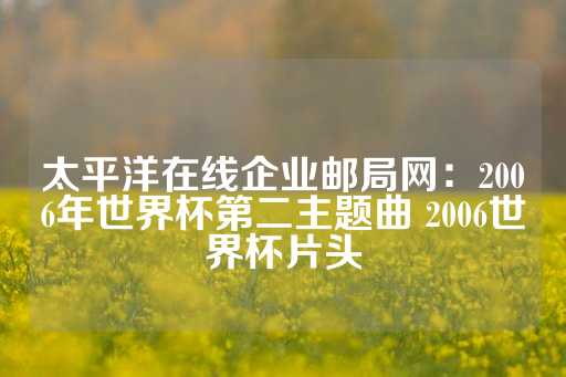 太平洋在线企业邮局网：2006年世界杯第二主题曲 2006世界杯片头