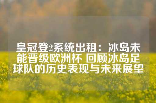 皇冠登2系统出租：冰岛未能晋级欧洲杯 回顾冰岛足球队的历史表现与未来展望